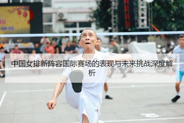 中国女排新阵容国际赛场的表现与未来挑战深度解析